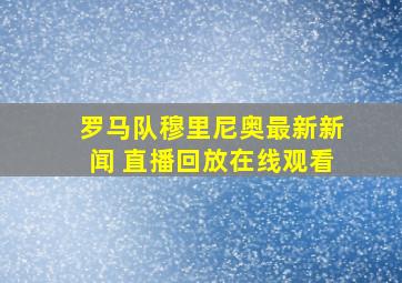 罗马队穆里尼奥最新新闻 直播回放在线观看